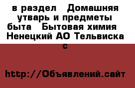  в раздел : Домашняя утварь и предметы быта » Бытовая химия . Ненецкий АО,Тельвиска с.